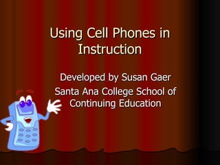 Using Cell Phones in Instruction Developed by Susan Gaer Santa Ana College School of Continuing Education 