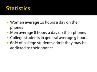  Women average 10 hours a day on their
phones
 Men average 8 hours a day on their phones
 College students in general average 9 hours.
 60% of college students admit they may be
addicted to their phones
 