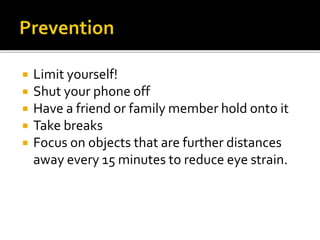  Limit yourself!
 Shut your phone off
 Have a friend or family member hold onto it
 Take breaks
 Focus on objects that are further distances
away every 15 minutes to reduce eye strain.
 