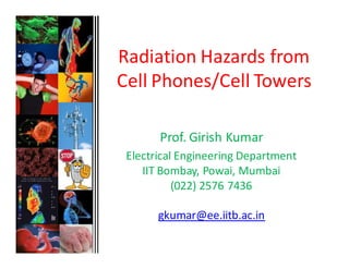 Radiation Hazards from
Cell Phones/Cell Towers

       Prof. Girish Kumar
 Electrical Engineering Department
    IIT Bombay, Powai, Mumbai
           (022) 2576 7436

       gkumar@ee.iitb.ac.in
 