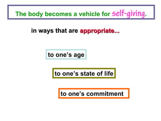 The body becomes a vehicle for self-giving.
to one’s commitment
in ways that arein ways that are appropriate...appropriate...
to one’s age
to one’s state of life
 
