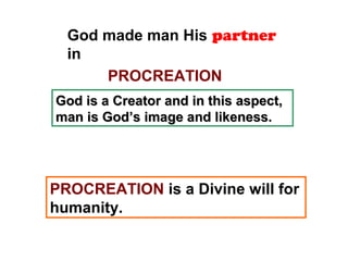 God made man His partner
in
PROCREATION
God is a Creator and in this aspect,God is a Creator and in this aspect,
man is God’s image and likeness.man is God’s image and likeness.
PROCREATION is a Divine will for
humanity.
 