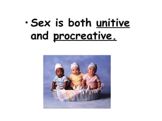 • Sex is both unitive
and procreative.
 