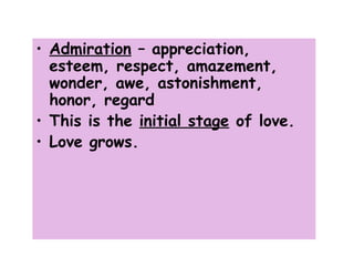 • Admiration – appreciation,
esteem, respect, amazement,
wonder, awe, astonishment,
honor, regard
• This is the initial stage of love.
• Love grows.
 