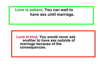 Love is kind. You would never ask
another to have sex outside of
marriage because of the
consequences.
Love is patient. You can wait to
have sex until marriage.
 