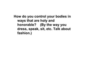 How do you control your bodies in
ways that are holy and
honorable? (By the way you
dress, speak, sit, etc. Talk about
fashion.)
 