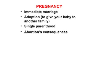 PREGNANCY
• Immediate marriage
• Adoption (to give your baby to
another family)
• Single parenthood
• Abortion’s consequences
 
