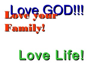 Love GOD!!!Love GOD!!!Love yourLove your
Family!Family!
Love Life!Love Life!
 