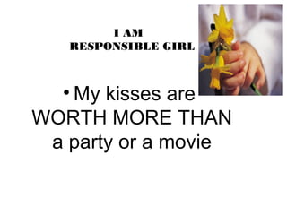 • My kisses are
WORTH MORE THAN
a party or a movie
I AM
RESPONSIBLE GIRL
 