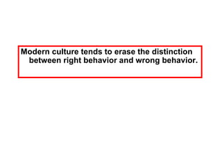 Modern culture tends to erase the distinction
between right behavior and wrong behavior.
 