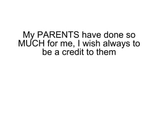 My PARENTS have done so
MUCH for me, I wish always to
be a credit to them
 