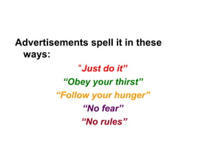 Advertisements spell it in these
ways:
“Just do it”
“Obey your thirst”
“Follow your hunger”
“No fear”
“No rules”
 