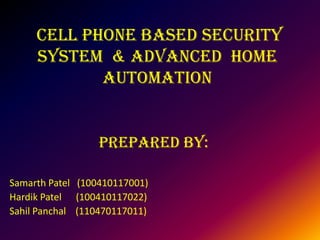 Cell Phone Based Security
System & Advanced Home
automation
Prepared by:
Samarth Patel (100410117001)
Hardik Patel (100410117022)
Sahil Panchal (110470117011)
 