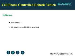 http://www.edgefxkits.com/
Cell Phone Controlled Robotic Vehicle
Software
 Keil compiler.
 Language: Embedded C or Assembly.
 