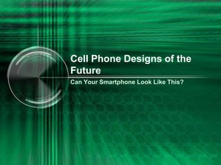 Cell Phone Designs of the
Future
Can Your Smartphone Look Like This?
 