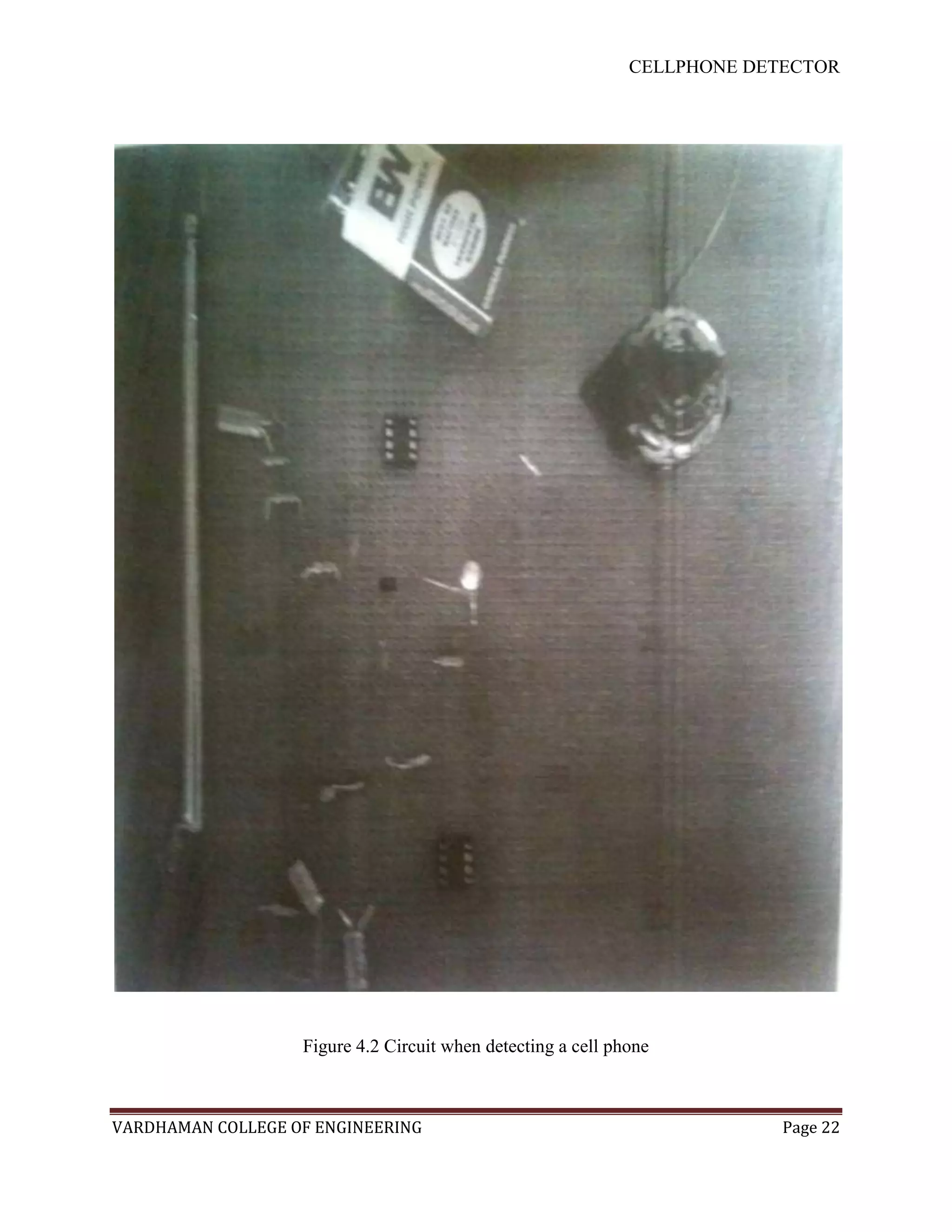 CELLPHONE DETECTOR




                   Figure 4.2 Circuit when detecting a cell phone



VARDHAMAN COLLEGE OF ENGINEERING                                           Page 22
 