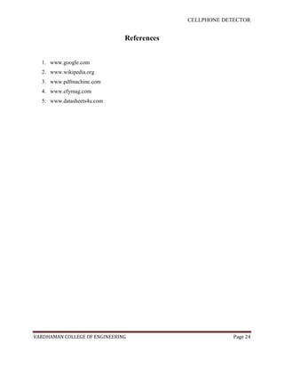 CELLPHONE DETECTOR


                               References


  1. www.google.com
  2. www.wikipedia.org
  3. www.pdfmachine.com
  4. www.efymag.com
  5. www.datasheets4u.com




VARDHAMAN COLLEGE OF ENGINEERING                         Page 24
 