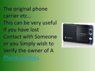 The original phone
carrier etc…
This can be very useful
If you have lost
Contact with Someone
or you Simply wish to
Verify the owner of A
Phone number.
 