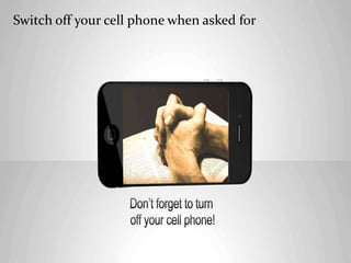 Switch off your cell phone when asked for
 