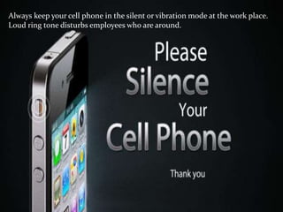 Always keep your cell phone in the silent or vibration mode at the work place.
Loud ring tone disturbs employees who are around.
 
