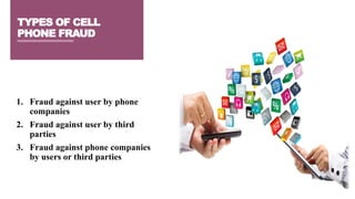 1. Fraud against user by phone
companies
2. Fraud against user by third
parties
3. Fraud against phone companies
by users or third parties
TYPES OF CELL
PHONE FRAUD
 