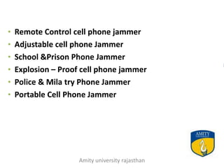 • Remote Control cell phone jammer
• Adjustable cell phone Jammer
• School &Prison Phone Jammer
• Explosion – Proof cell phone jammer
• Police & Mila try Phone Jammer
• Portable Cell Phone Jammer




                  Amity university rajasthan
 