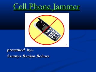 Cell Phone JammerCell Phone Jammer
presented by:-presented by:-
Saumya Ranjan BehuraSaumya Ranjan Behura
 