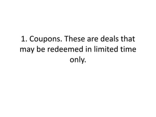 1. Coupons. These are deals that may be redeemed in limited time only.