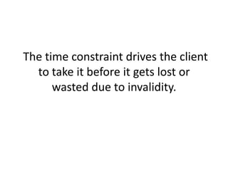  The time constraint drives the client to take it before it gets lost or wasted due to invalidity.