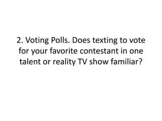2. Voting Polls. Does texting to vote for your favorite contestant in one talent or reality TV show familiar?
