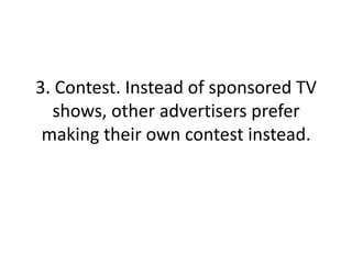 3. Contest. Instead of sponsored TV shows, other advertisers prefer making their own contest instead.