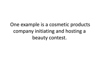  One example is a cosmetic products company initiating and hosting a beauty contest. 