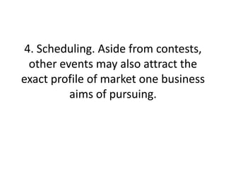 4. Scheduling. Aside from contests, other events may also attract the exact profile of market one business aims of pursuing.