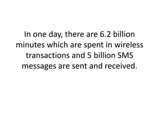 In one day, there are 6.2 billion minutes which are spent in wireless transactions and 5 billion SMS messages are sent and received. 