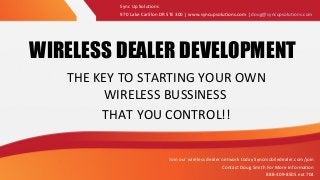 WIRELESS DEALER DEVELOPMENT
THE KEY TO STARTING YOUR OWN
WIRELESS BUSSINESS
THAT YOU CONTROL!!
Sync Up Solutions
970 Lake Carillon DR STE 300 | www.syncupsolutions.com | doug@syncupsolutions.com
Join our wireless dealer network today Syncmobiledealer.com/join
Contact Doug Smith For More Information
888-409-8505 ext 704
 