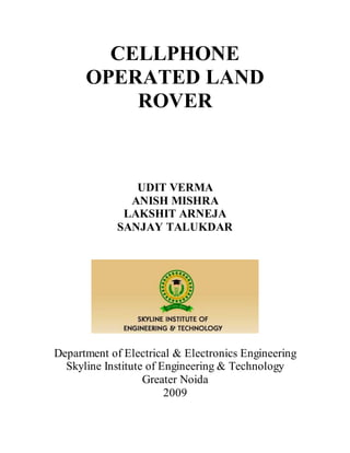 CELLPHONE
OPERATED LAND
ROVER
UDIT VERMA
ANISH MISHRA
LAKSHIT ARNEJA
SANJAY TALUKDAR
Department of Electrical & Electronics Engineering
Skyline Institute of Engineering & Technology
Greater Noida
2009
 