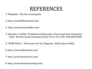 3. Alarm Phone Dialer:          By replacing DTMF Decoder IC CM8870 by a 'DTMF Transceiver IC’ CM8880, DTMF tones can be generated from the robot. So, a project called 'Alarm Phone Dialer' can be built which will generate necessary alarms for something that is desired to be monitored (usually by triggering a relay).  For example, a high water alarm, low temperature alarm, opening of back window, garage door, etc.           When the system is activated it will call a number of programmed numbers to let the user know the alarm has been activated. This would be great to get alerts of alarm conditions from home when user is at work. 4. Adding a Camera:          If the current project is interfaced with a camera (e.g. a Webcam) robot can be driven beyond line-of-sight & range becomes practically unlimited as GSM networks have a very large range.