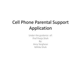 Cell Phone Parental Support
        Application
       Under the guidance of:
          Prof Pooja Shah
                By:
          Ancy Varghese
            Mihika Shah
 