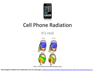 Cell Phone Radiation It’s real Electromagnetic radiation from mobile phone near ear-skull region. Computer and Communication Engineering (ICCCE), 2010 International Conference on 