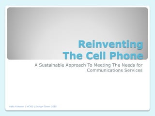 Reinventing
                                            The Cell Phone
                     A Sustainable Approach To Meeting The Needs for
                                            Communications Services




Kelly Kokaisel | MCAD | Design Green 2010
 