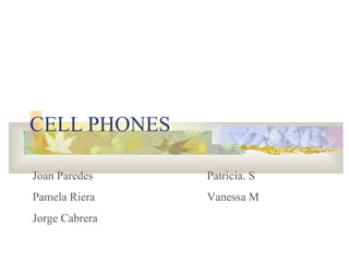 CELL PHONES Joan Paredes Patricia. S Pamela Riera Vanessa M Jorge Cabrera 