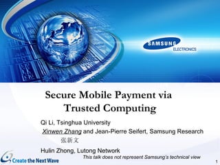 Secure Mobile Payment via
    Trusted Computing
Qi Li, Tsinghua University
Xinwen Zhang and Jean-Pierre Seifert, Samsung Research
        张新文
Hulin Zhong, Lutong Network
              This talk does not represent Samsung’s technical view
                                                                      1
 