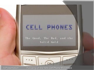 The Good, The Bad, and the Solid Gold A Presentation Focusing on the Anti-Cell Phone Movement 