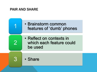 • Brainstorm common
features of „dumb‟ phones1
• Reflect on contexts in
which each feature could
be used
2
• Share3
PAIR AND SHARE
 