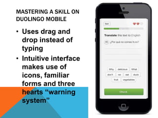 MASTERING A SKILL ON
DUOLINGO MOBILE
• Uses drag and
drop instead of
typing
• Intuitive interface
makes use of
icons, familiar
forms and three
hearts “warning
system”
 