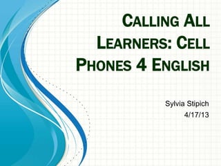 CALLING ALL
LEARNERS: CELL
PHONES 4 ENGLISH
Sylvia Stipich
4/17/13
 