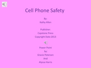 Cell Phone Safety
By:
Kathy Allen
Publisher:
Capstone Press
Copyright Date:2013
Power Point
by:
Gracie Petersen
And
Alyssa Harris
 