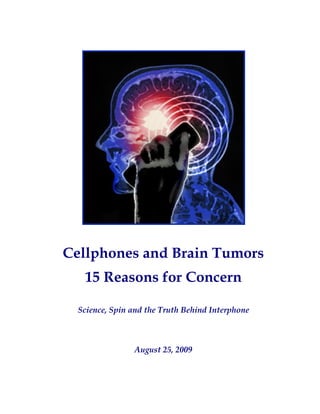 Cellphones and Brain Tumors
   15 Reasons for Concern

  Science, Spin and the Truth Behind Interphone



                August 25, 2009
 