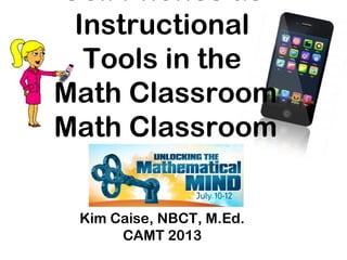 Kim Caise, NBCT, M.Ed.
CAMT 2013
Cell Phones as
Instructional
Tools in the
Math Classroom
Math Classroom
 
