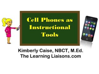 Cell Phones asCell Phones as
InstructionalInstructional
ToolsTools
Kimberly Caise, NBCT, M.Ed.
The Learning Liaisons.com
 
